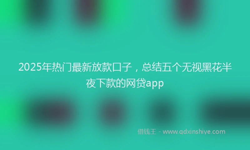 2025年热门最新放款口子，总结五个无视黑花半夜下款的网贷app