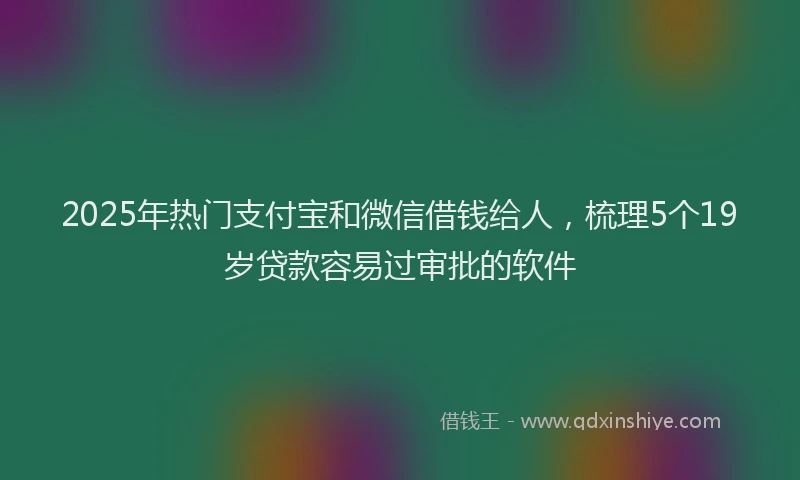 2025年热门支付宝和微信借钱给人，梳理5个19岁贷款容易过审批的软件