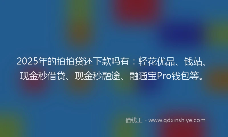 2025年的拍拍贷还下款吗有：轻花优品、钱站、现金秒借贷、现金秒融途、融通宝Pro钱包等。