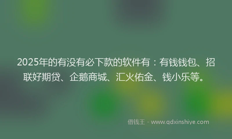 2025年的有没有必下款的软件有：有钱钱包、招联好期贷、企鹅商城、汇火佑金、钱小乐等。