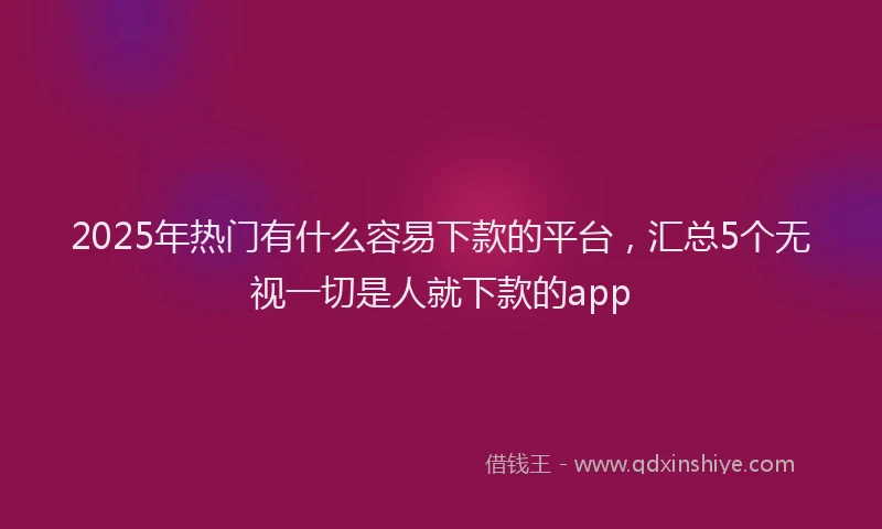 2025年热门有什么容易下款的平台，汇总5个无视一切是人就下款的app