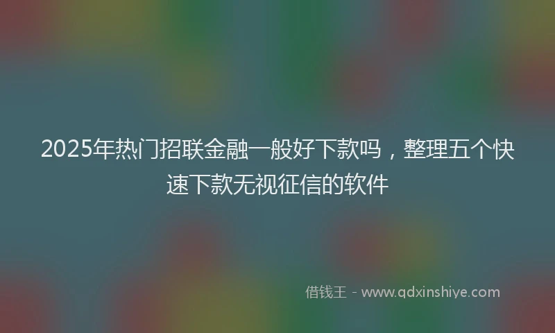 2025年热门招联金融一般好下款吗，整理五个快速下款无视征信的软件