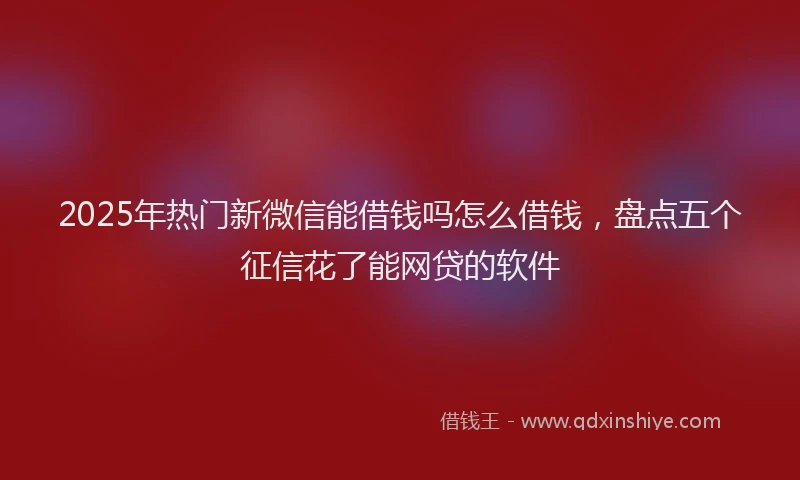 2025年热门新微信能借钱吗怎么借钱，盘点五个征信花了能网贷的软件