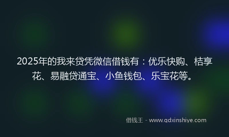 2025年的我来贷凭微信借钱有：优乐快购、桔享花、易融贷通宝、小鱼钱包、乐宝花等。