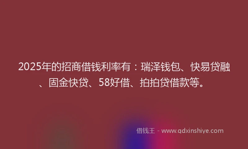 2025年的招商借钱利率有：瑞泽钱包、快易贷融、固金快贷、58好借、拍拍贷借款等。