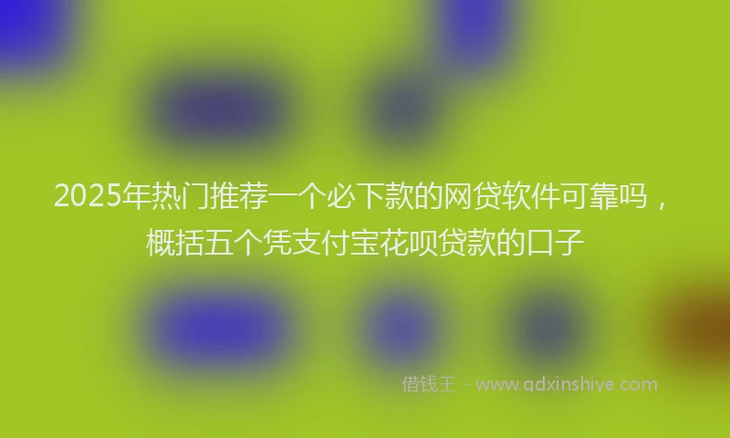 2025年热门推荐一个必下款的网贷软件可靠吗，概括五个凭支付宝花呗贷款的口子