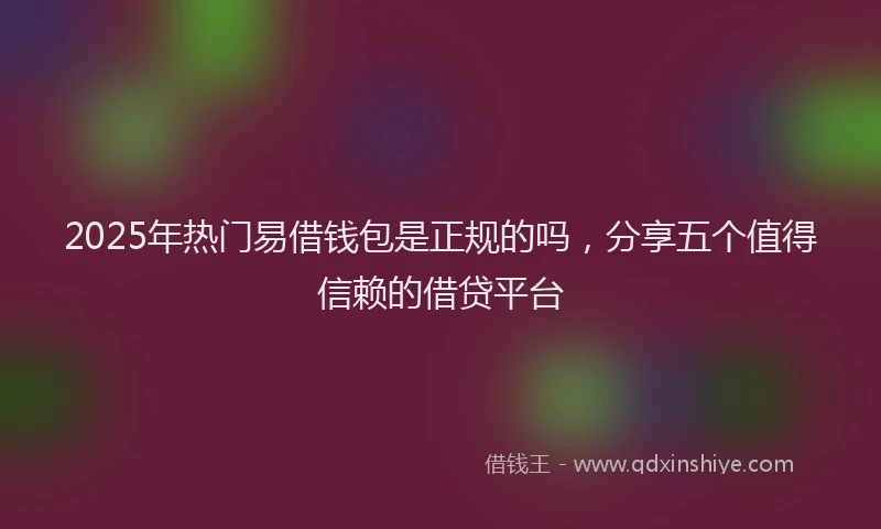 2025年热门易借钱包是正规的吗，分享五个值得信赖的借贷平台