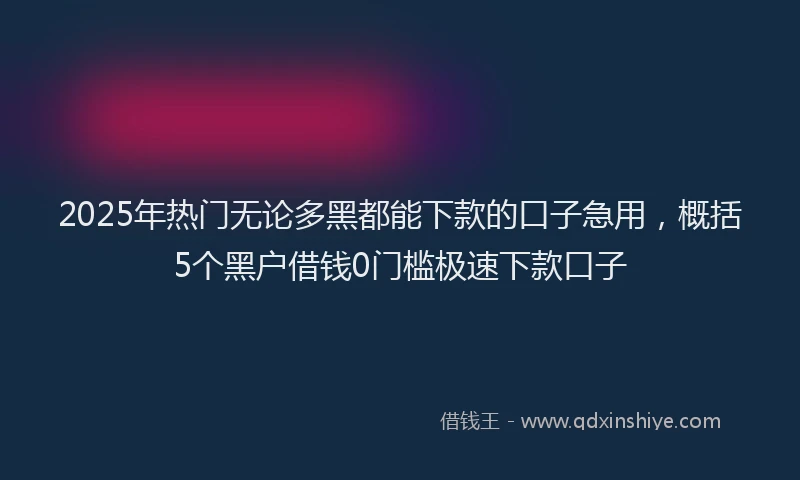 2025年热门无论多黑都能下款的口子急用，概括5个黑户借钱0门槛极速下款口子