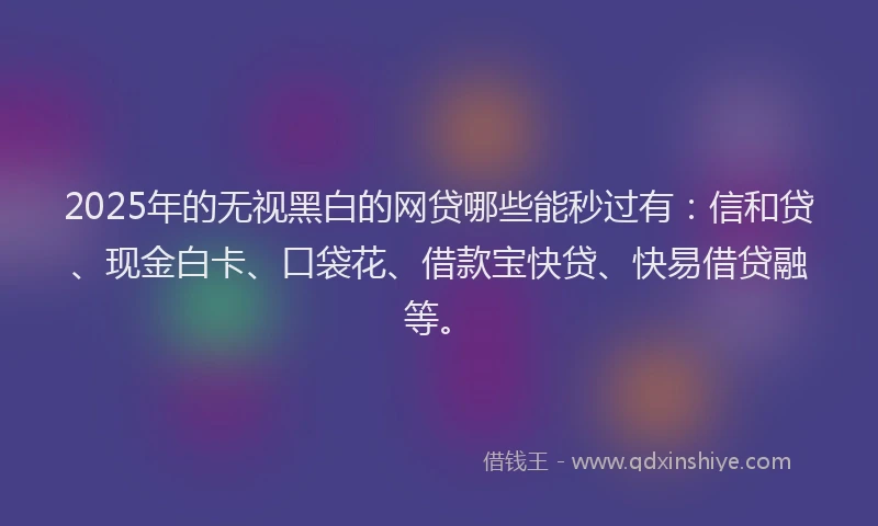 2025年的无视黑白的网贷哪些能秒过有：信和贷、现金白卡、口袋花、借款宝快贷、快易借贷融等。