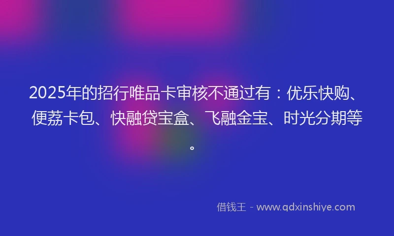2025年的招行唯品卡审核不通过有：优乐快购、便荔卡包、快融贷宝盒、飞融金宝、时光分期等。