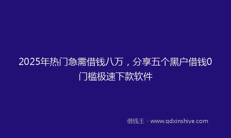 2025年热门急需借钱八万，分享五个黑户借钱0门槛极速下款软件