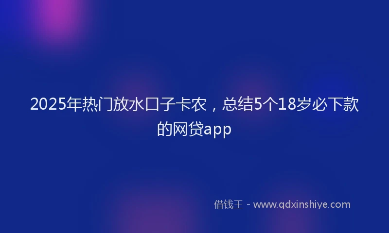 2025年热门放水口子卡农，总结5个18岁必下款的网贷app