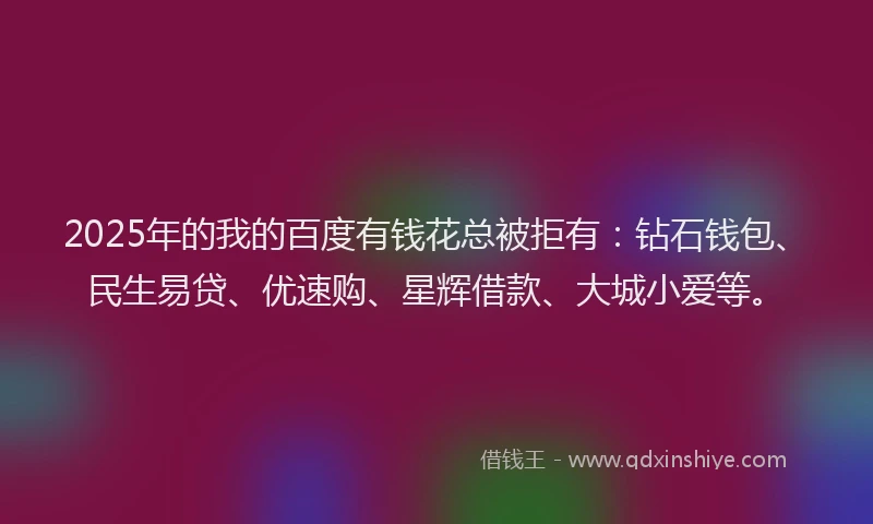 2025年的我的百度有钱花总被拒有：钻石钱包、民生易贷、优速购、星辉借款、大城小爱等。