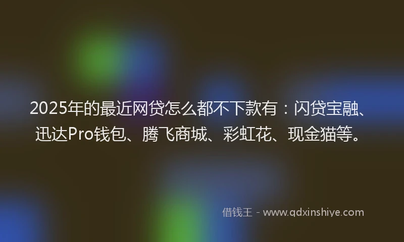 2025年的最近网贷怎么都不下款有：闪贷宝融、迅达Pro钱包、腾飞商城、彩虹花、现金猫等。