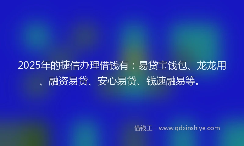 2025年的捷信办理借钱有：易贷宝钱包、龙龙用、融资易贷、安心易贷、钱速融易等。