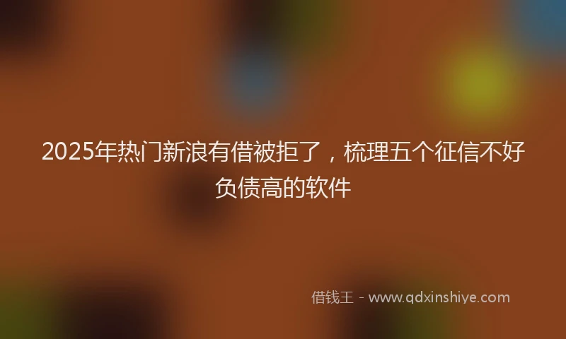 2025年热门新浪有借被拒了，梳理五个征信不好负债高的软件