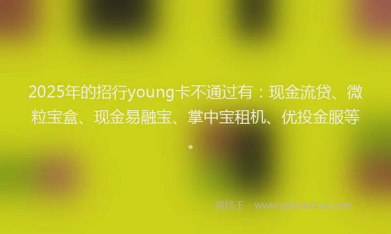 2025年的招行young卡不通过有：现金流贷、微粒宝盒、现金易融宝、掌中宝租机、优投金服等。