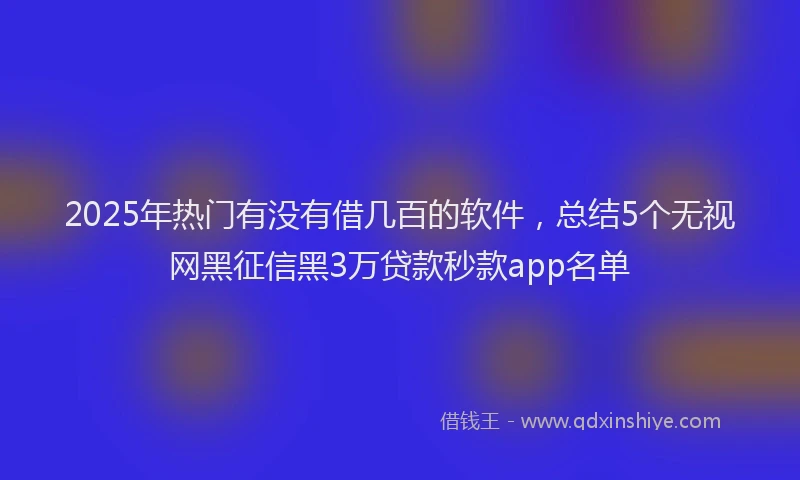 2025年热门有没有借几百的软件，总结5个无视网黑征信黑3万贷款秒款app名单