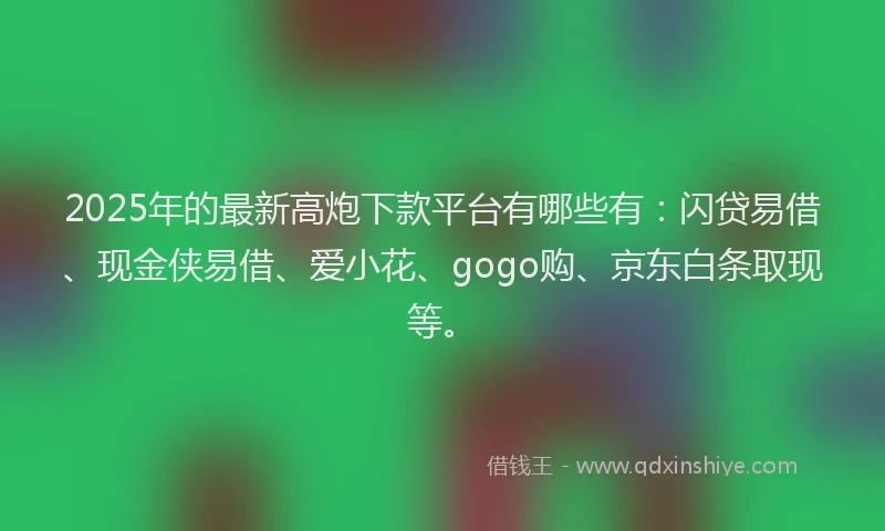 2025年的最新高炮下款平台有哪些有：闪贷易借、现金侠易借、爱小花、gogo购、京东白条取现等。