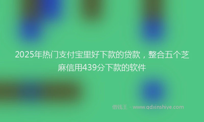 2025年热门支付宝里好下款的贷款，整合五个芝麻信用439分下款的软件