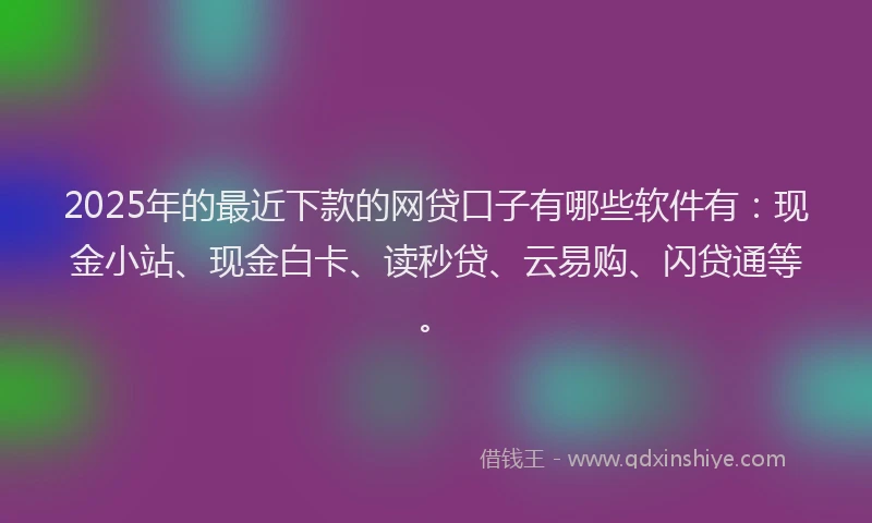 2025年的最近下款的网贷口子有哪些软件有：现金小站、现金白卡、读秒贷、云易购、闪贷通等。