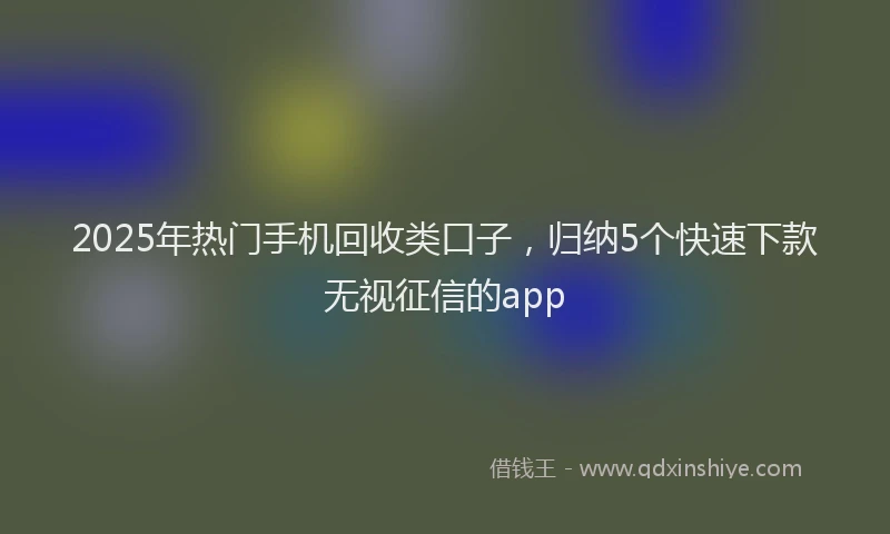 2025年热门手机回收类口子，归纳5个快速下款无视征信的app