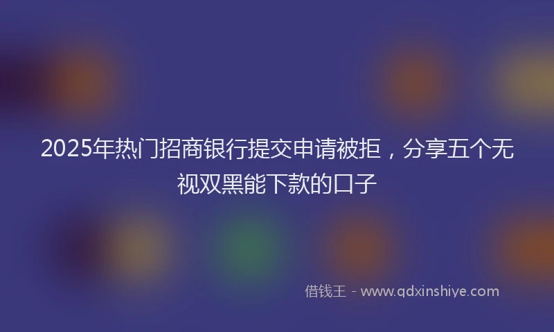 2025年热门招商银行提交申请被拒，分享五个无视双黑能下款的口子