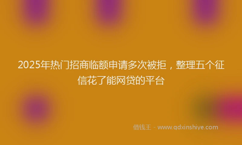 2025年热门招商临额申请多次被拒，整理五个征信花了能网贷的平台