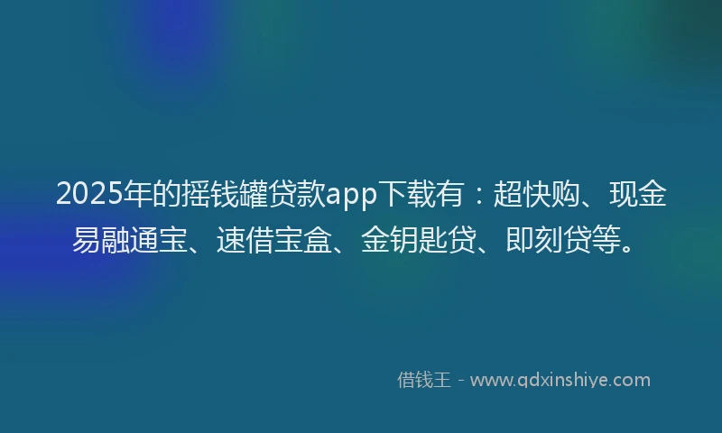 2025年的摇钱罐贷款app下载有：超快购、现金易融通宝、速借宝盒、金钥匙贷、即刻贷等。