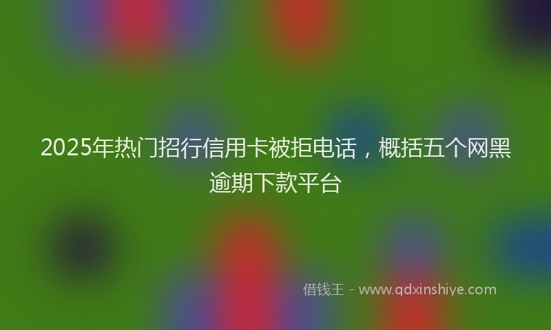 2025年热门招行信用卡被拒电话，概括五个网黑逾期下款平台