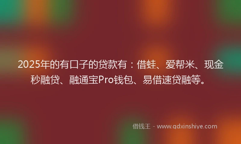 2025年的有口子的贷款有：借蛙、爱帮米、现金秒融贷、融通宝Pro钱包、易借速贷融等。