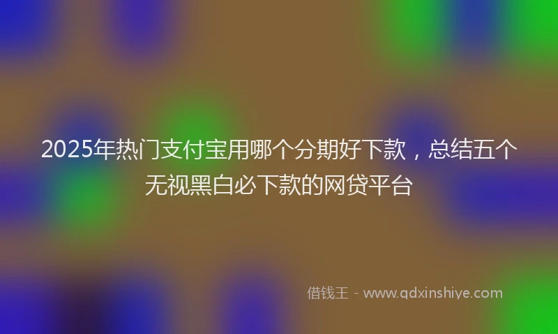 2025年热门支付宝用哪个分期好下款，总结五个无视黑白必下款的网贷平台