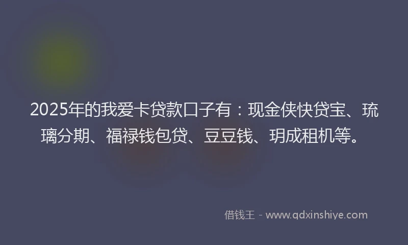 2025年的我爱卡贷款口子有：现金侠快贷宝、琉璃分期、福禄钱包贷、豆豆钱、玥成租机等。