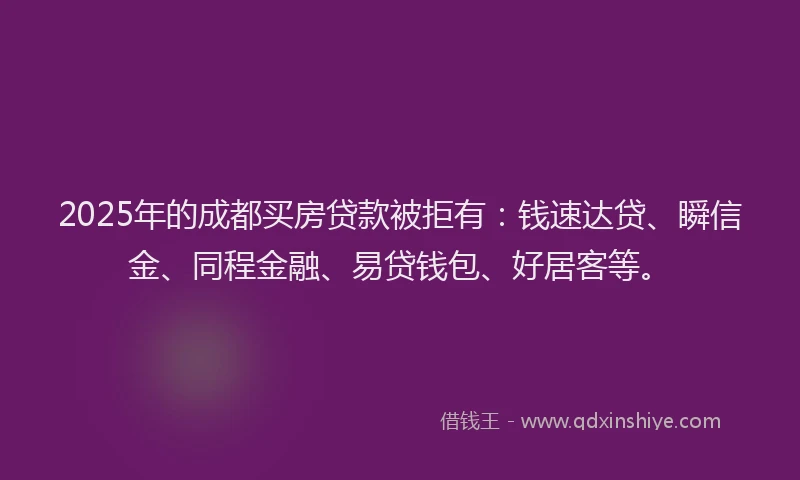 2025年的成都买房贷款被拒有：钱速达贷、瞬信金、同程金融、易贷钱包、好居客等。