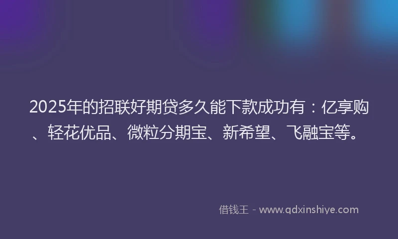2025年的招联好期贷多久能下款成功有：亿享购、轻花优品、微粒分期宝、新希望、飞融宝等。