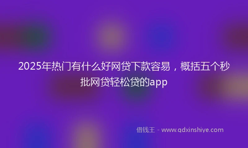 2025年热门有什么好网贷下款容易，概括五个秒批网贷轻松贷的app