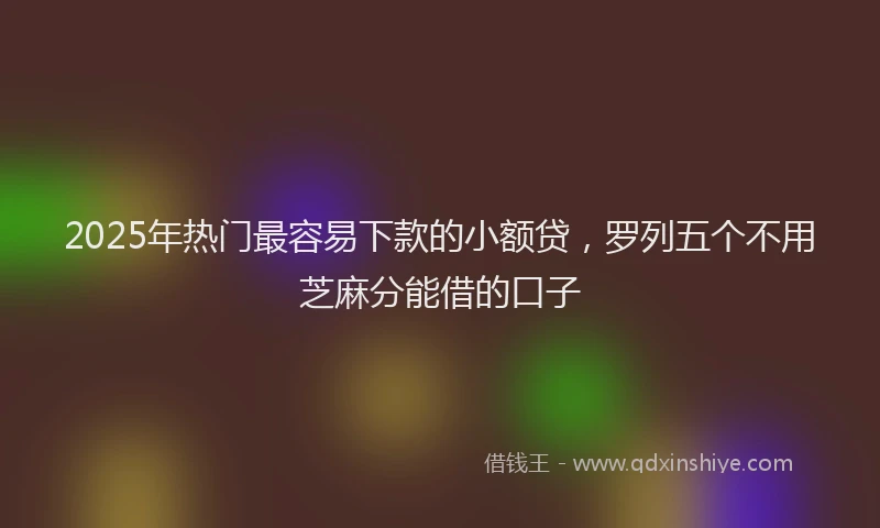 2025年热门最容易下款的小额贷，罗列五个不用芝麻分能借的口子