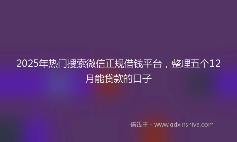 2025年热门搜索微信正规借钱平台，整理五个12月能贷款的口子