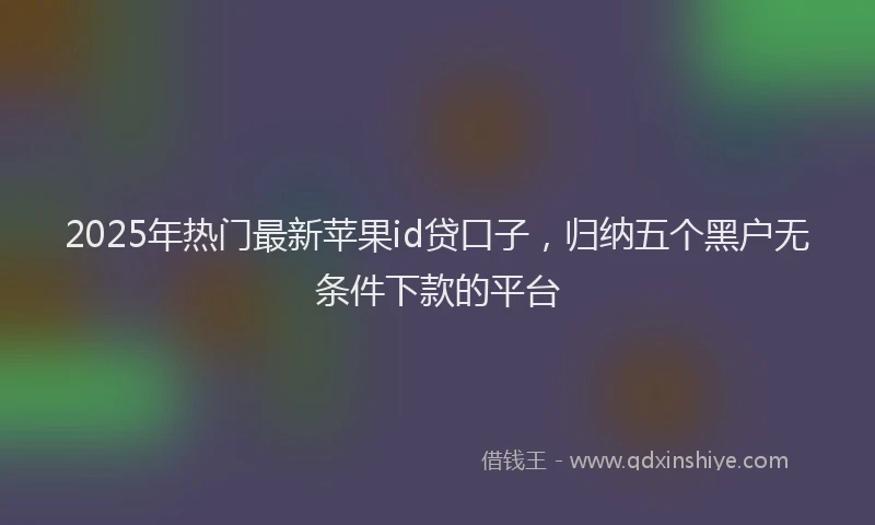 2025年热门最新苹果id贷口子，归纳五个黑户无条件下款的平台