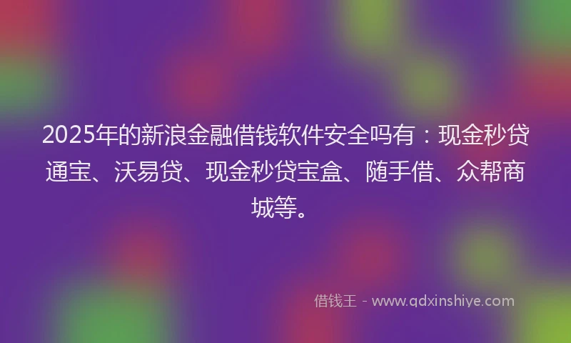 2025年的新浪金融借钱软件安全吗有：现金秒贷通宝、沃易贷、现金秒贷宝盒、随手借、众帮商城等。