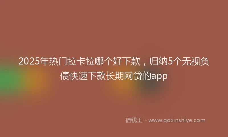 2025年热门拉卡拉哪个好下款，归纳5个无视负债快速下款长期网贷的app