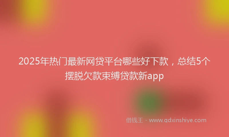 2025年热门最新网贷平台哪些好下款，总结5个摆脱欠款束缚贷款新app