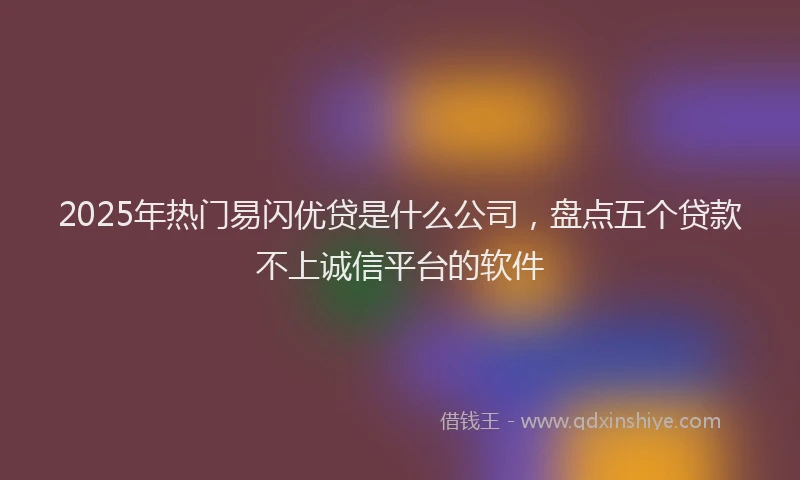 2025年热门易闪优贷是什么公司，盘点五个贷款不上诚信平台的软件