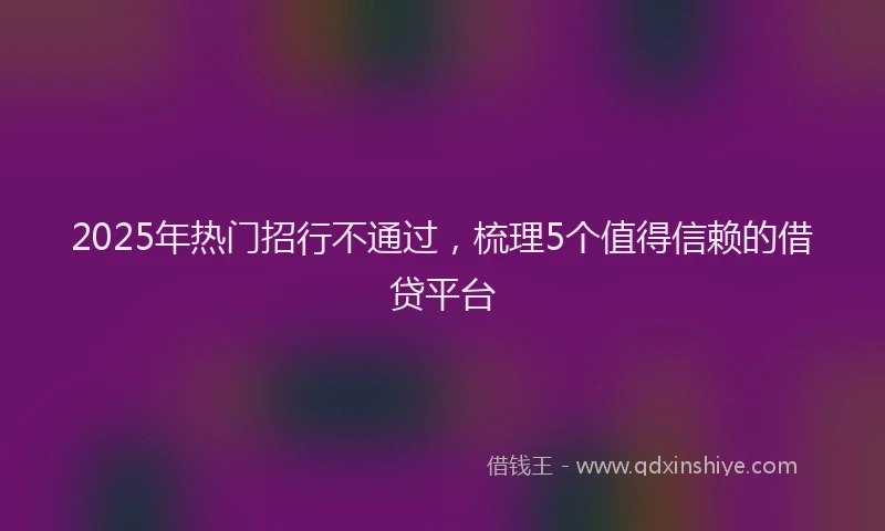 2025年热门招行不通过，梳理5个值得信赖的借贷平台