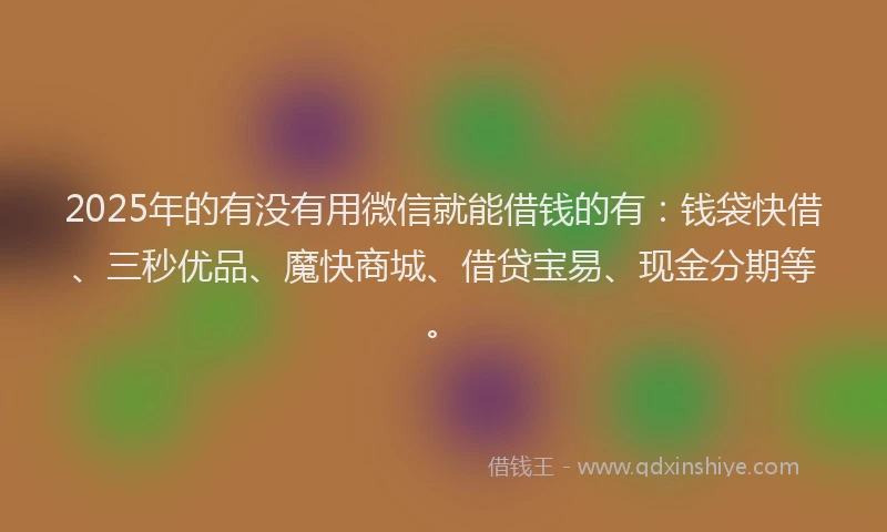 2025年的有没有用微信就能借钱的有：钱袋快借、三秒优品、魔快商城、借贷宝易、现金分期等。