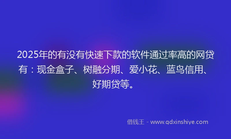 2025年的有没有快速下款的软件通过率高的网贷有：现金盒子、树融分期、爱小花、蓝鸟信用、好期贷等。
