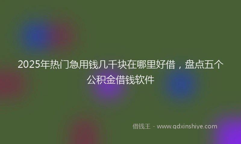 2025年热门急用钱几千块在哪里好借，盘点五个公积金借钱软件