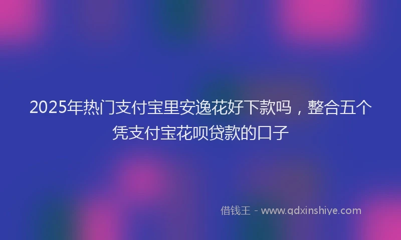 2025年热门支付宝里安逸花好下款吗，整合五个凭支付宝花呗贷款的口子