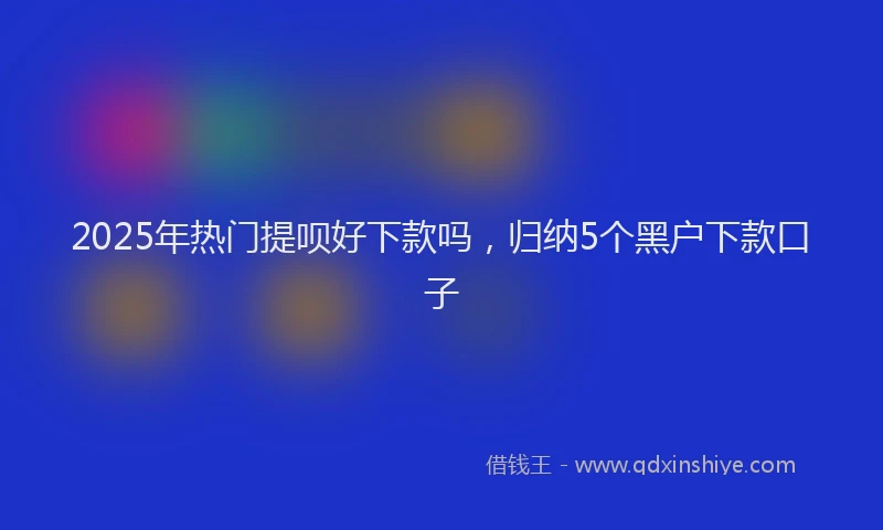 2025年热门提呗好下款吗，归纳5个黑户下款口子