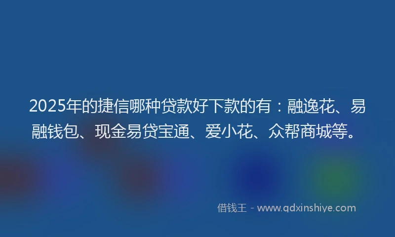 2025年的捷信哪种贷款好下款的有：融逸花、易融钱包、现金易贷宝通、爱小花、众帮商城等。